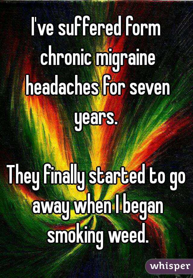 I've suffered form chronic migraine headaches for seven years. 

They finally started to go away when I began smoking weed.