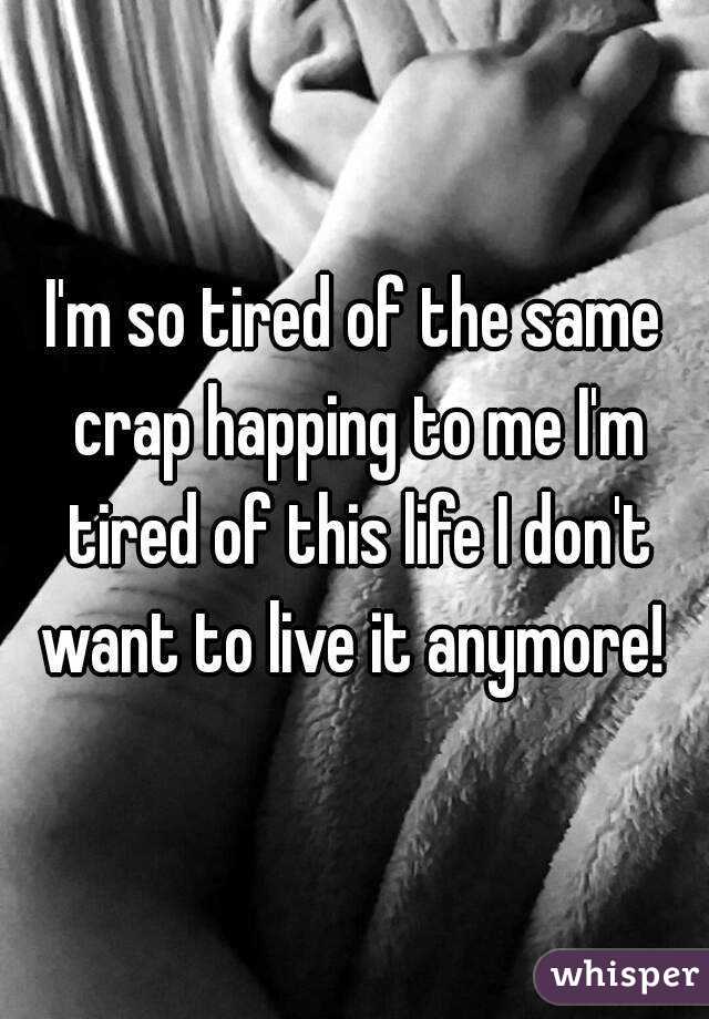 I'm so tired of the same crap happing to me I'm tired of this life I don't want to live it anymore! 