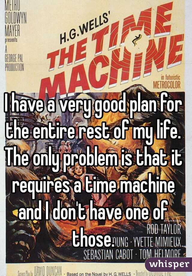I have a very good plan for the entire rest of my life.  The only problem is that it requires a time machine and I don't have one of those.
