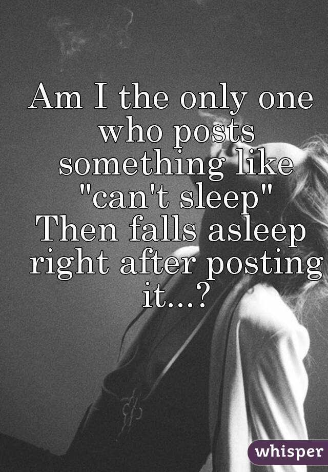 Am I the only one who posts something like "can't sleep"
Then falls asleep right after posting it...?