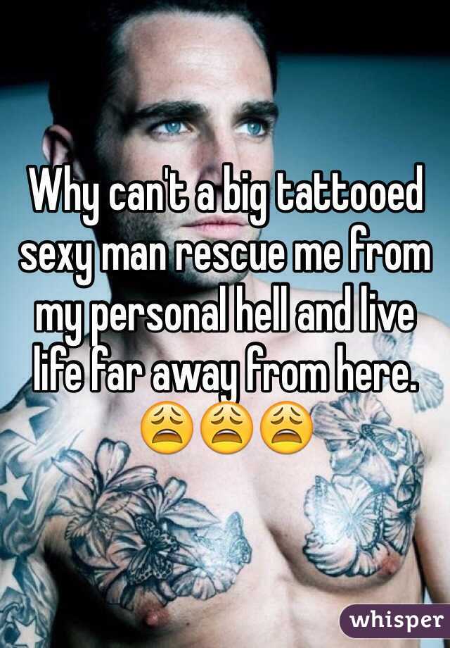 Why can't a big tattooed sexy man rescue me from my personal hell and live life far away from here. 😩😩😩