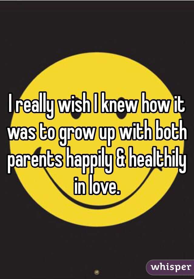 I really wish I knew how it was to grow up with both parents happily & healthily in love. 