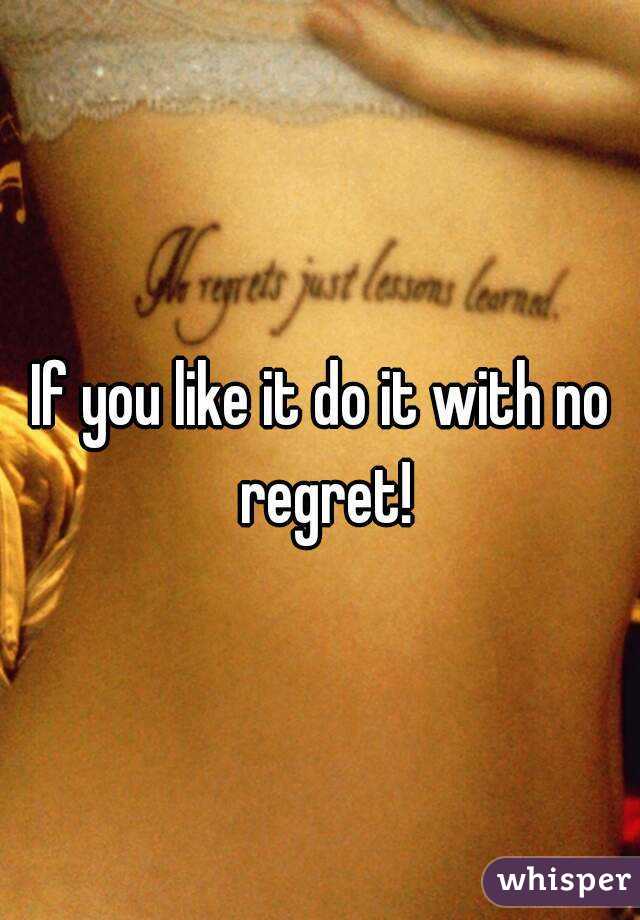 If you like it do it with no regret!
