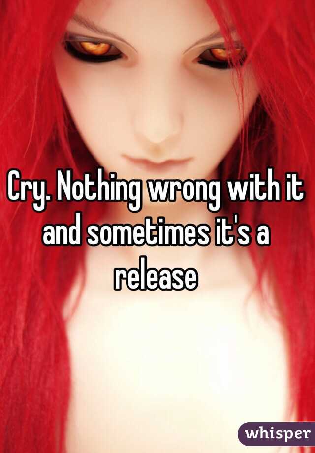 Cry. Nothing wrong with it and sometimes it's a release 