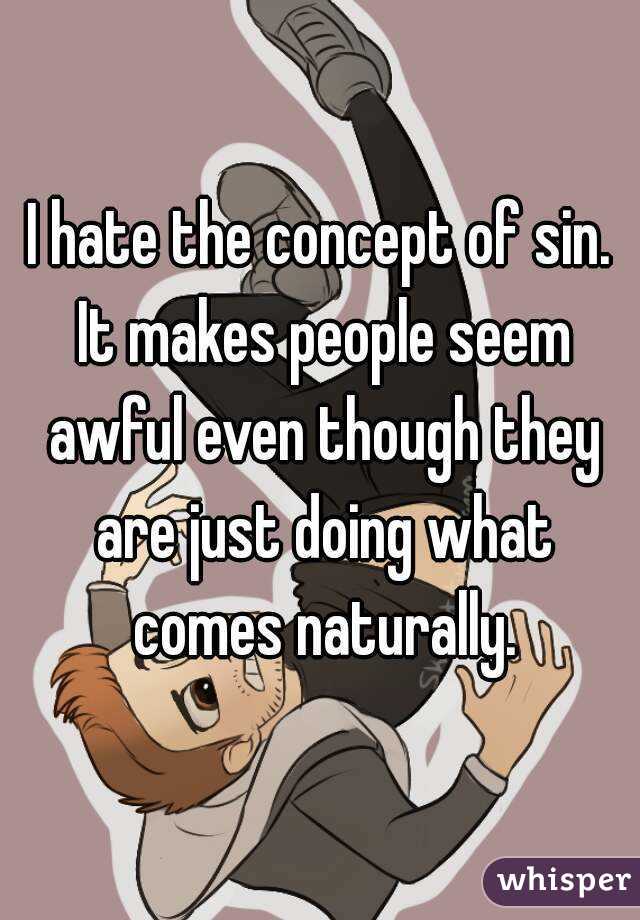I hate the concept of sin. It makes people seem awful even though they are just doing what comes naturally.