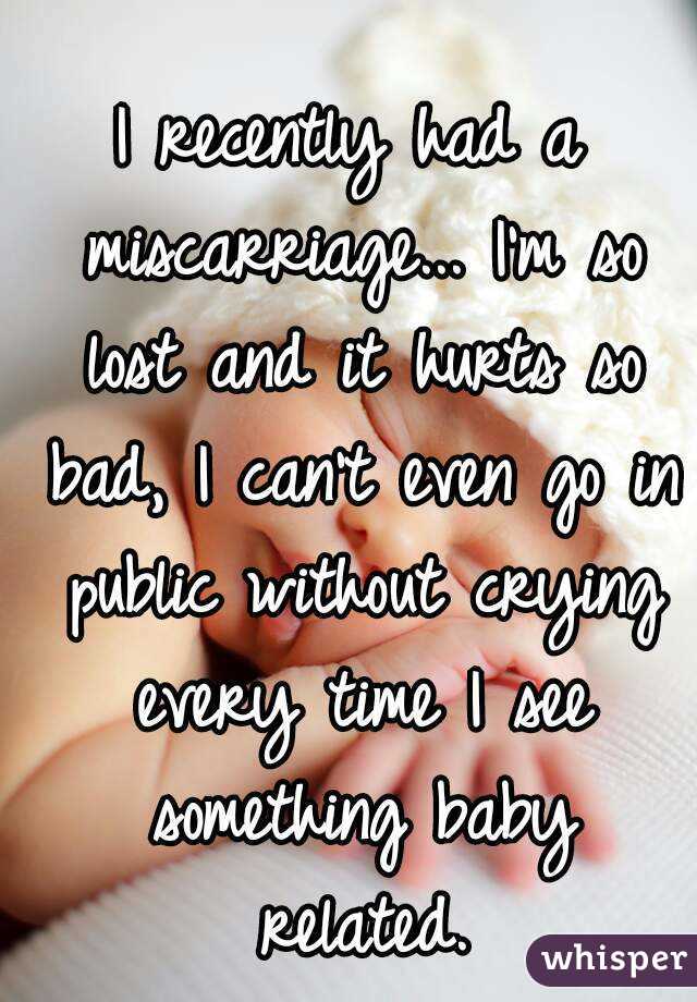 I recently had a miscarriage... I'm so lost and it hurts so bad, I can't even go in public without crying every time I see something baby related.