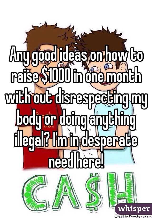 Any good ideas on how to raise $1000 in one month with out disrespecting my body or doing anything illegal? I'm in desperate need here! 