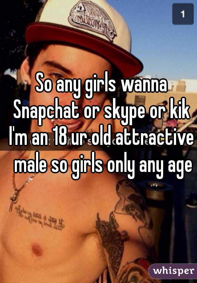 So any girls wanna Snapchat or skype or kik 
I'm an 18 ur old attractive male so girls only any age
