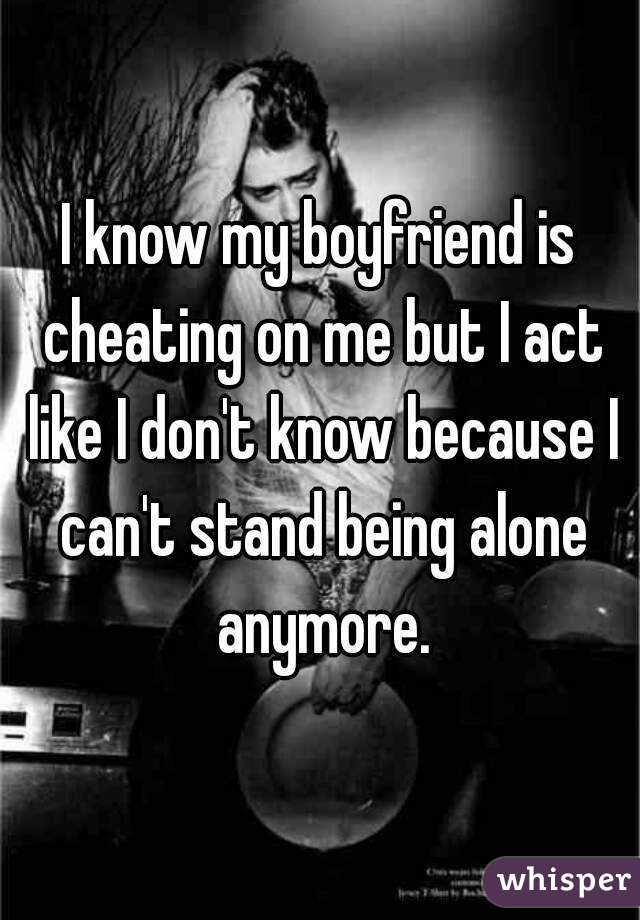 I know my boyfriend is cheating on me but I act like I don't know because I can't stand being alone anymore.