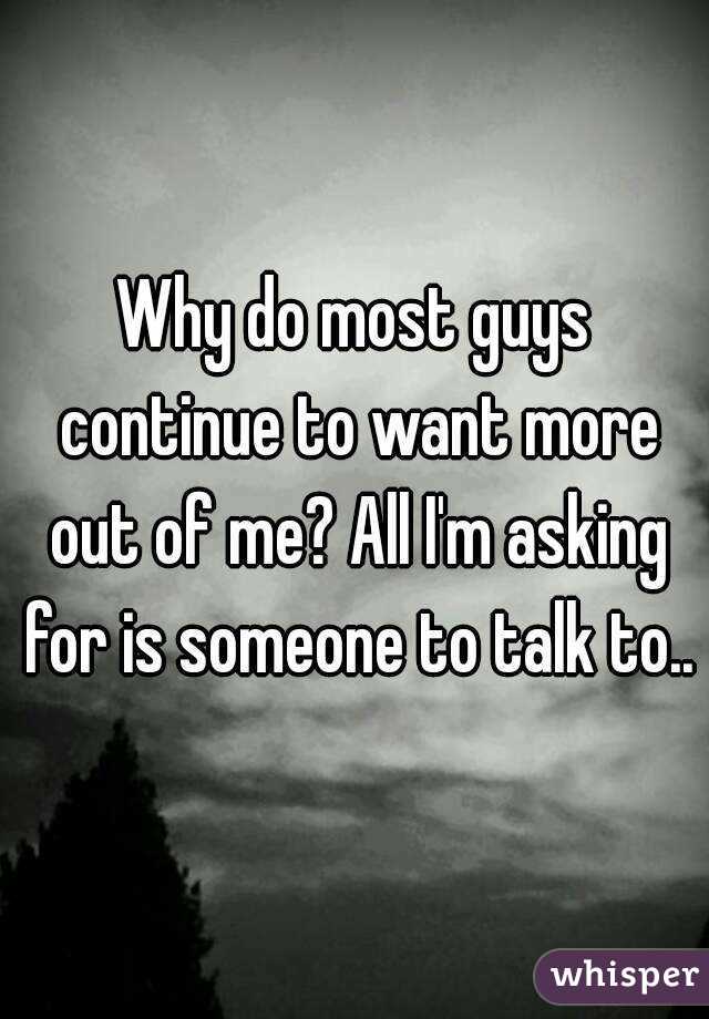 Why do most guys continue to want more out of me? All I'm asking for is someone to talk to..