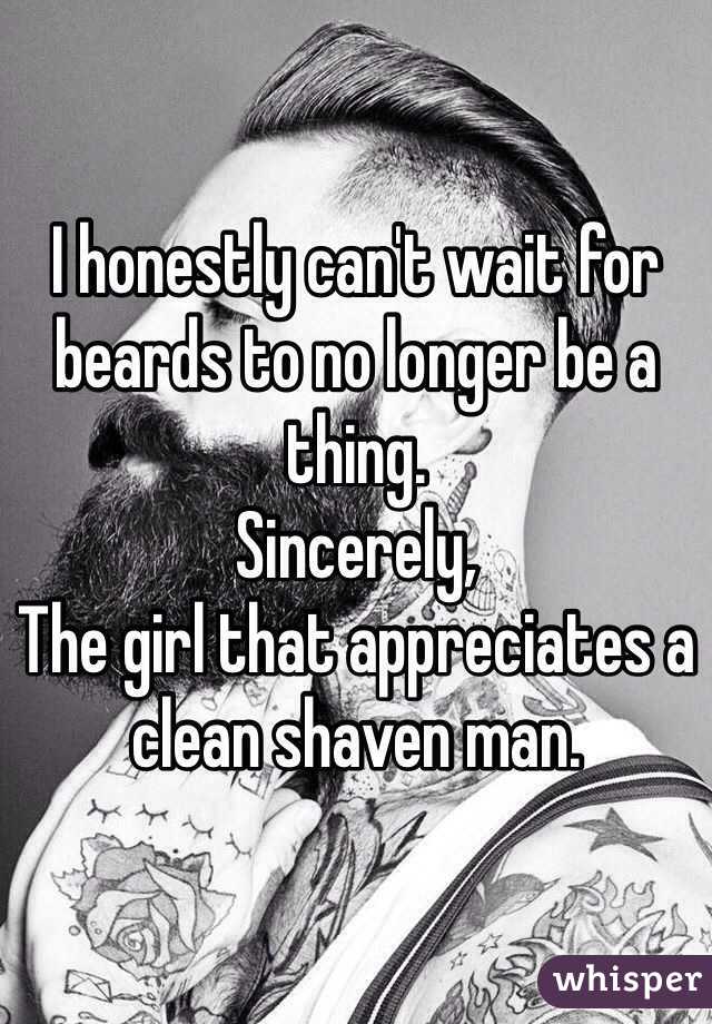 I honestly can't wait for beards to no longer be a thing. 
Sincerely,
The girl that appreciates a clean shaven man. 