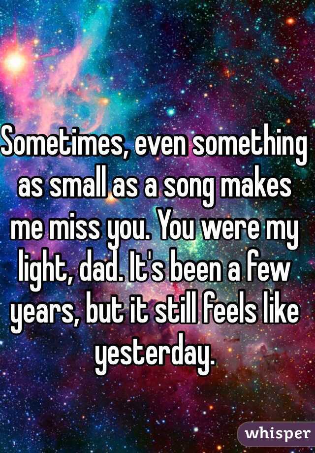 Sometimes, even something as small as a song makes me miss you. You were my light, dad. It's been a few years, but it still feels like yesterday. 