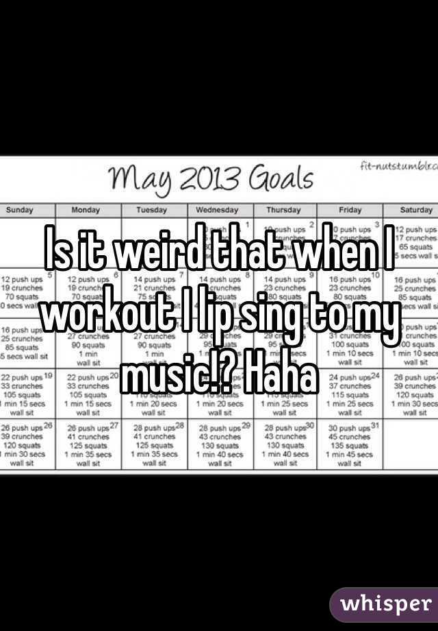 Is it weird that when I workout I lip sing to my music!? Haha