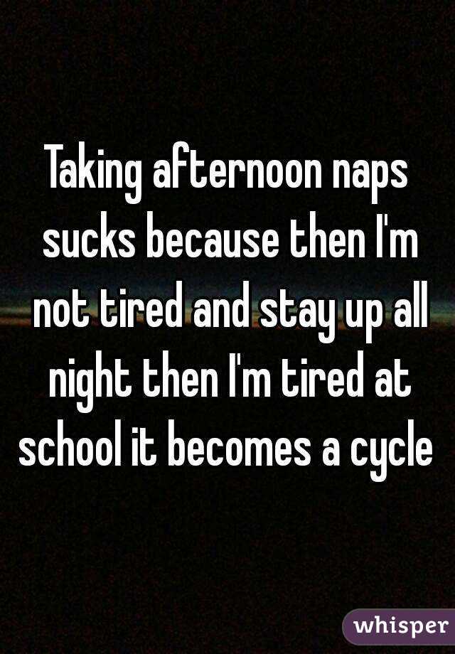 Taking afternoon naps sucks because then I'm not tired and stay up all night then I'm tired at school it becomes a cycle 