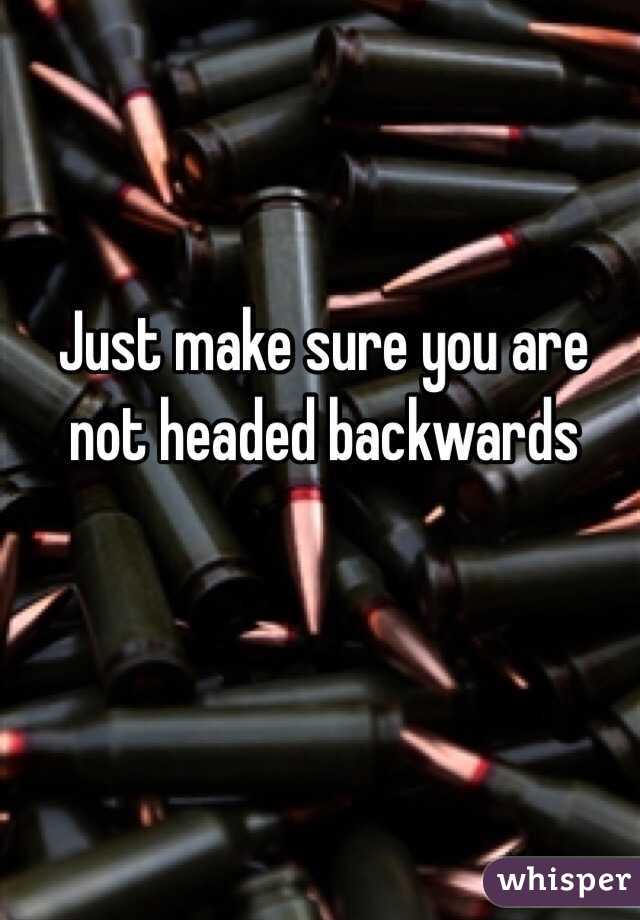Just make sure you are not headed backwards