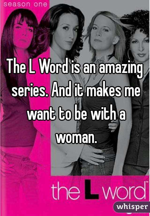 The L Word is an amazing series. And it makes me want to be with a woman.