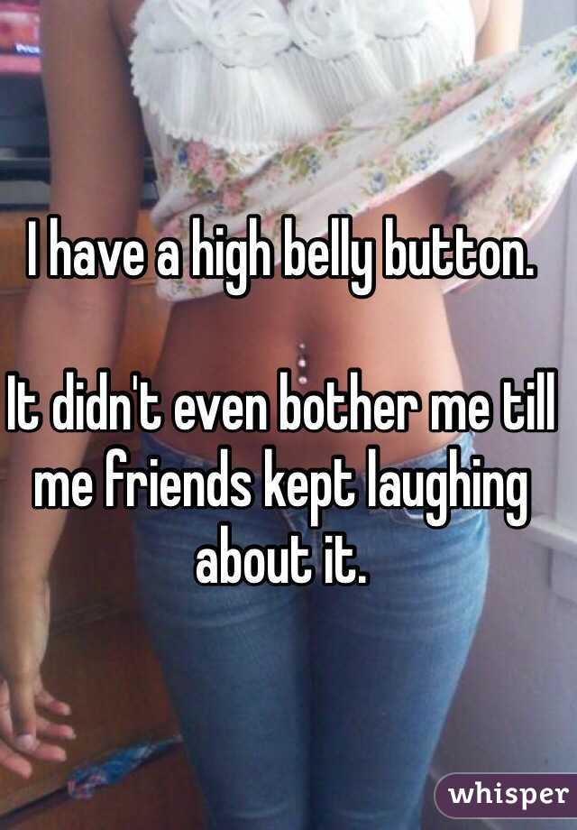 I have a high belly button. 

It didn't even bother me till me friends kept laughing about it. 