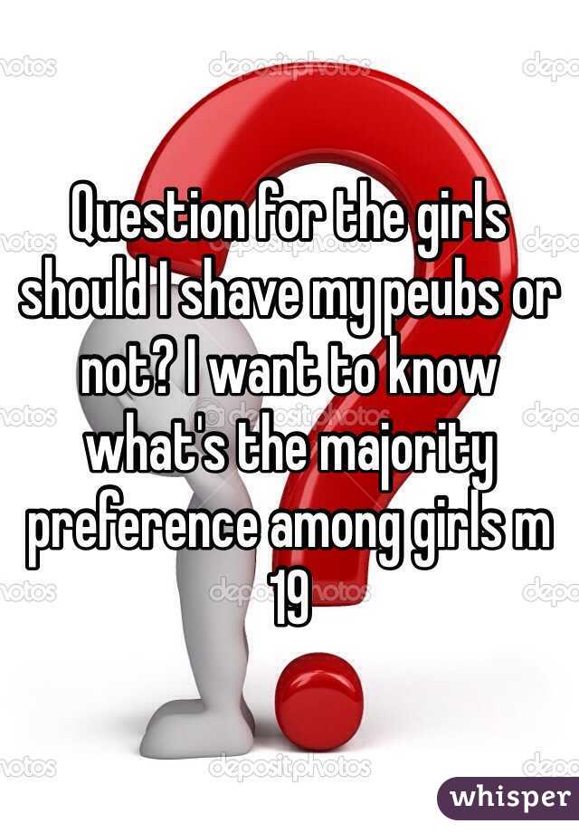Question for the girls should I shave my peubs or not? I want to know what's the majority preference among girls m 19 
