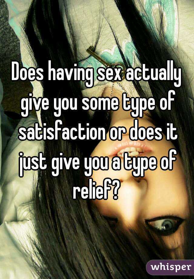 Does having sex actually give you some type of satisfaction or does it just give you a type of relief? 