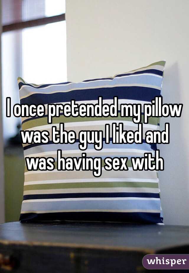 I once pretended my pillow was the guy I liked and was having sex with 