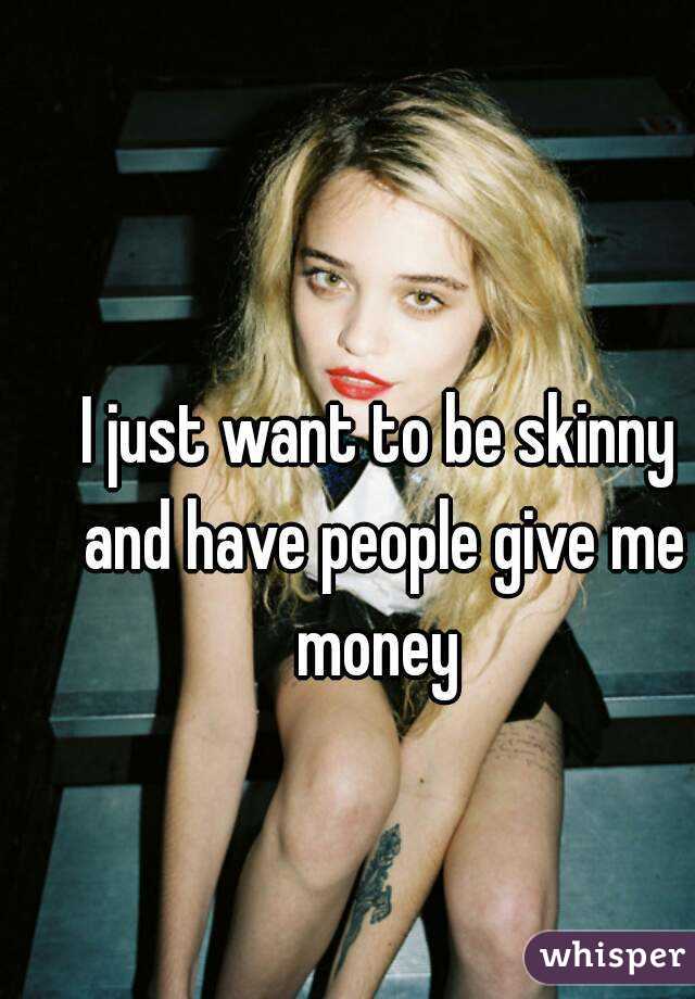 I just want to be skinny and have people give me money 