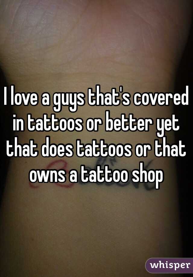 I love a guys that's covered in tattoos or better yet that does tattoos or that owns a tattoo shop 