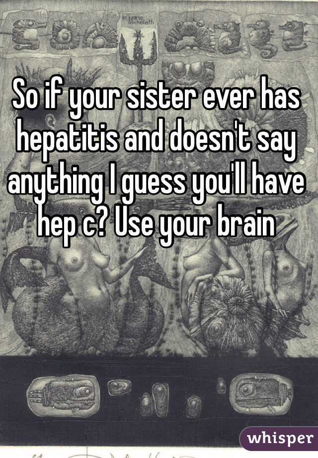 So if your sister ever has hepatitis and doesn't say anything I guess you'll have hep c? Use your brain 