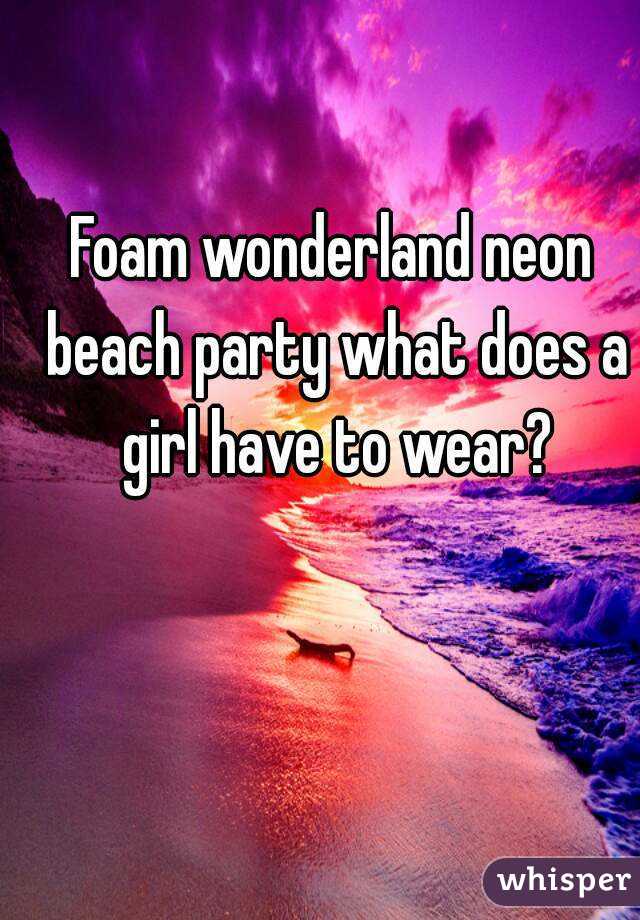 Foam wonderland neon beach party what does a girl have to wear?