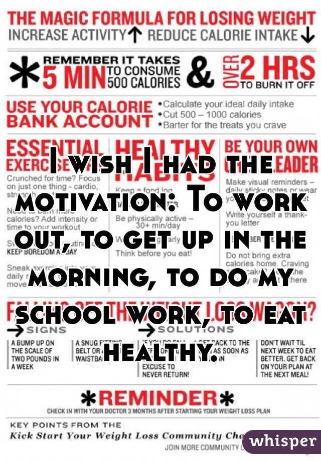 I wish I had the motivation: To work out, to get up in the morning, to do my school work, to eat healthy. 