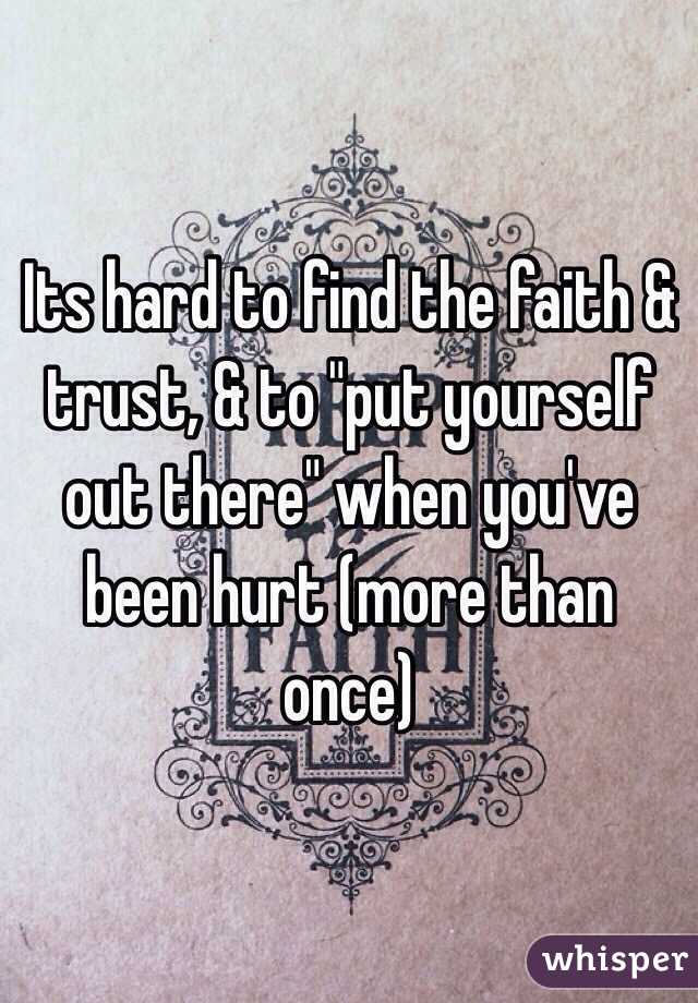 Its hard to find the faith & trust, & to "put yourself out there" when you've been hurt (more than once)