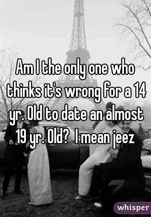 Am I the only one who thinks it's wrong for a 14 yr. Old to date an almost 19 yr. Old?  I mean jeez 