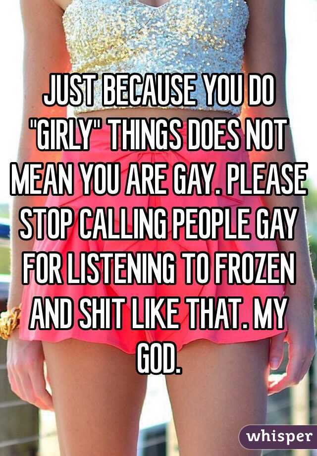 JUST BECAUSE YOU DO "GIRLY" THINGS DOES NOT MEAN YOU ARE GAY. PLEASE STOP CALLING PEOPLE GAY FOR LISTENING TO FROZEN AND SHIT LIKE THAT. MY GOD.