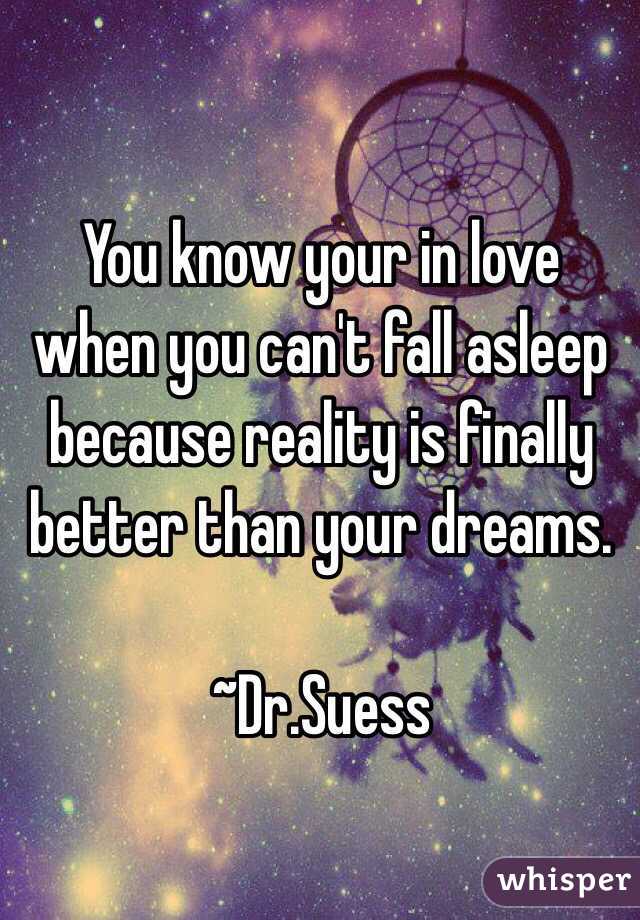 You know your in love when you can't fall asleep because reality is finally better than your dreams.

~Dr.Suess