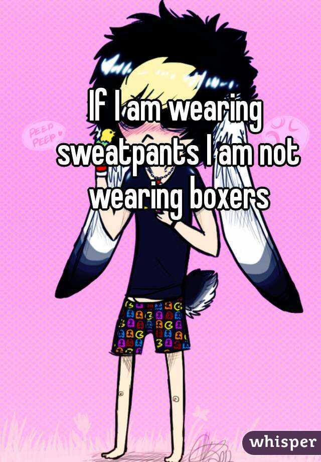 If I am wearing sweatpants I am not wearing boxers