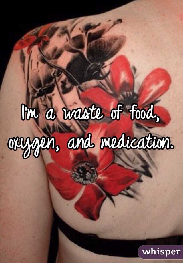I'm a waste of food, oxygen, and medication. 
