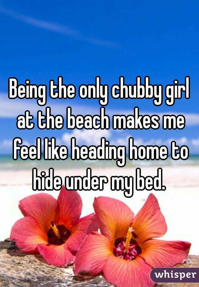 Being the only chubby girl at the beach makes me feel like heading home to hide under my bed. 