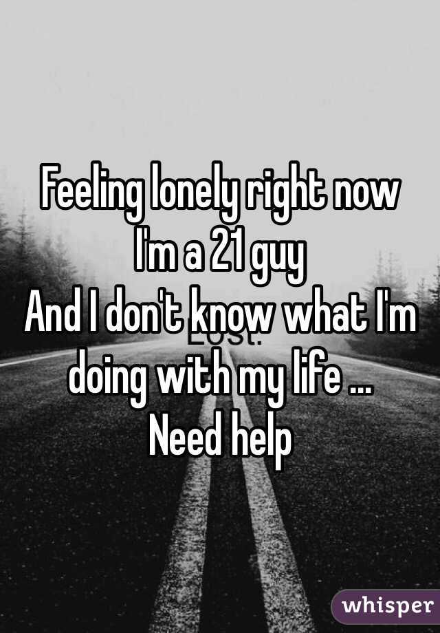Feeling lonely right now 
I'm a 21 guy
And I don't know what I'm doing with my life ...
Need help