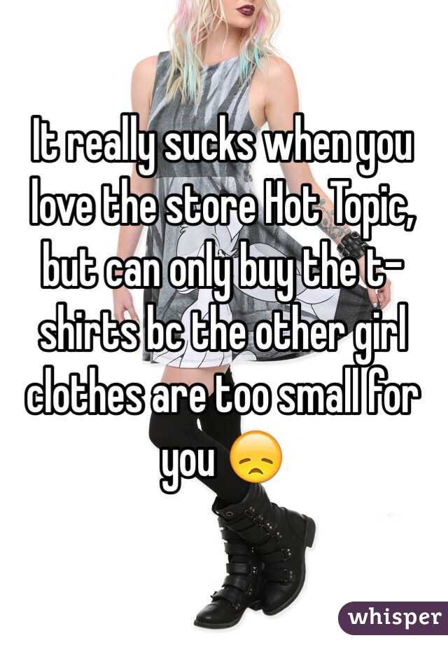 It really sucks when you love the store Hot Topic, but can only buy the t-shirts bc the other girl clothes are too small for you 😞