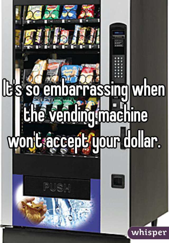 It's so embarrassing when the vending machine won't accept your dollar. 