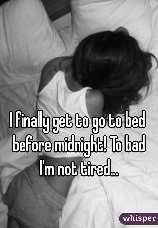 I finally get to go to bed before midnight! To bad I'm not tired...