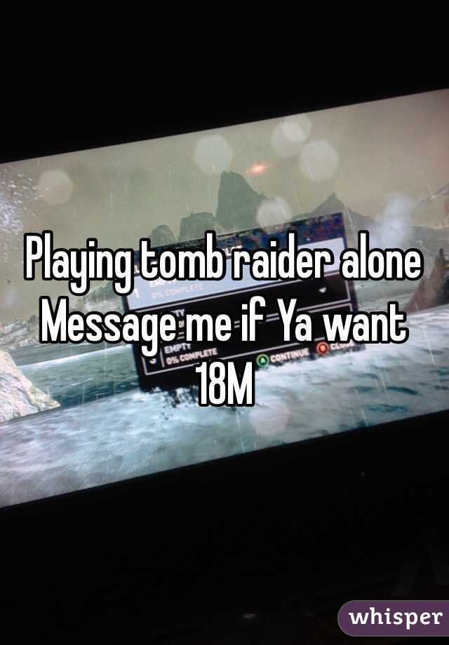 Playing tomb raider alone
Message me if Ya want
18M