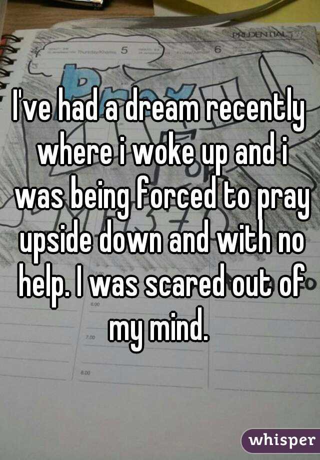 I've had a dream recently where i woke up and i was being forced to pray upside down and with no help. I was scared out of my mind. 
