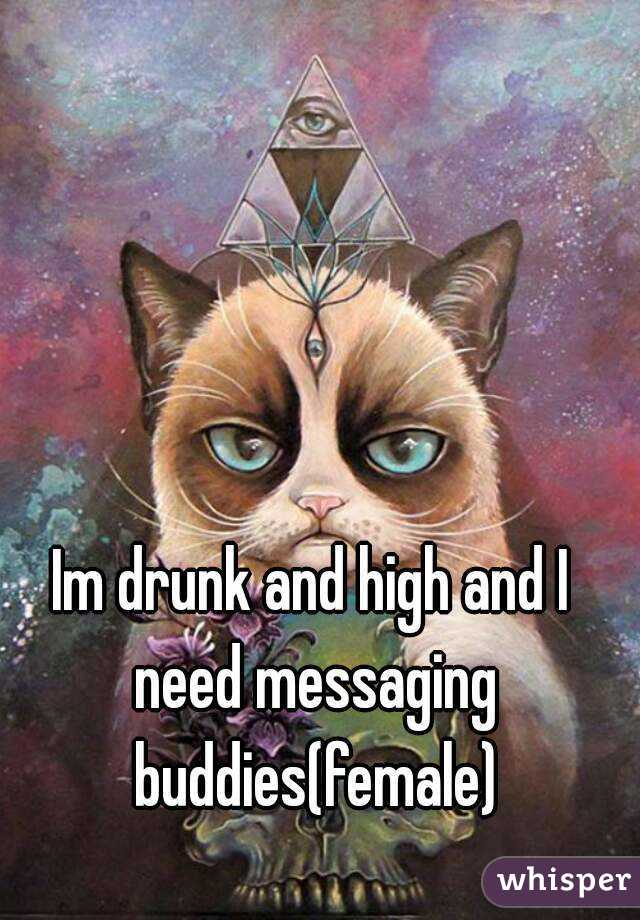Im drunk and high and I need messaging buddies(female)
