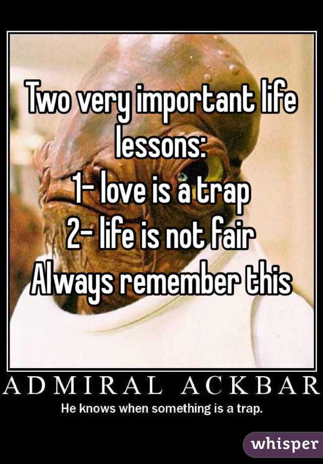 Two very important life lessons: 
1- love is a trap
2- life is not fair
Always remember this