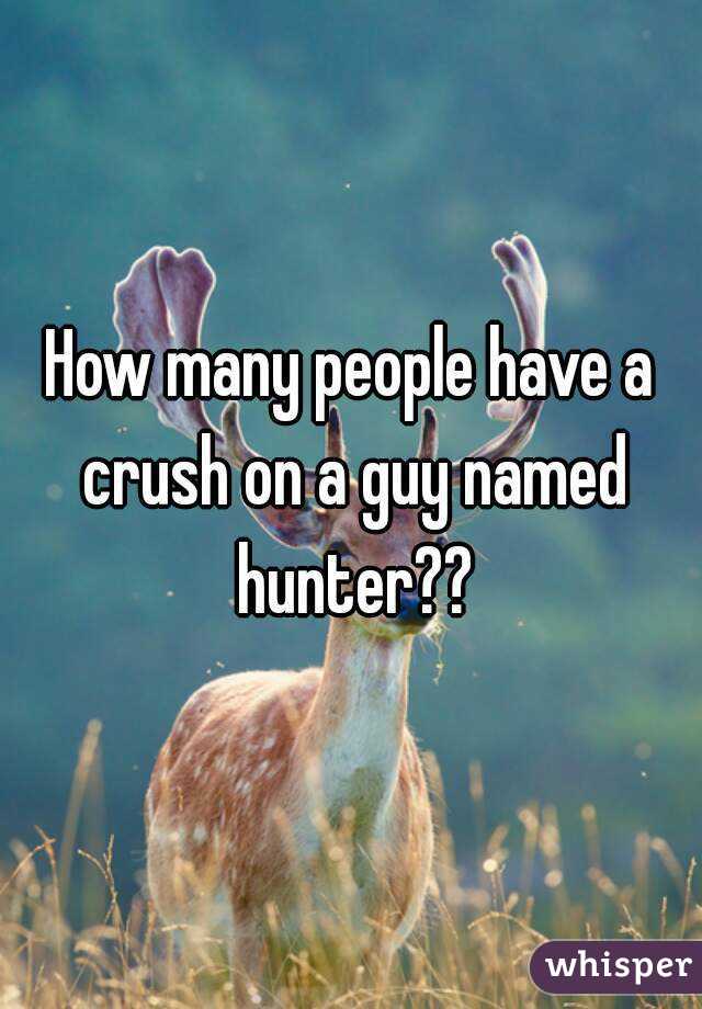 How many people have a crush on a guy named hunter??