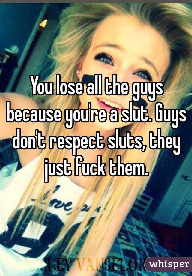 You lose all the guys because you're a slut. Guys don't respect sluts, they just fuck them.