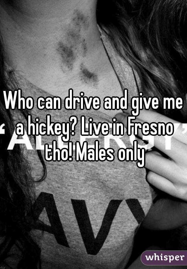 Who can drive and give me a hickey? Live in Fresno tho! Males only
