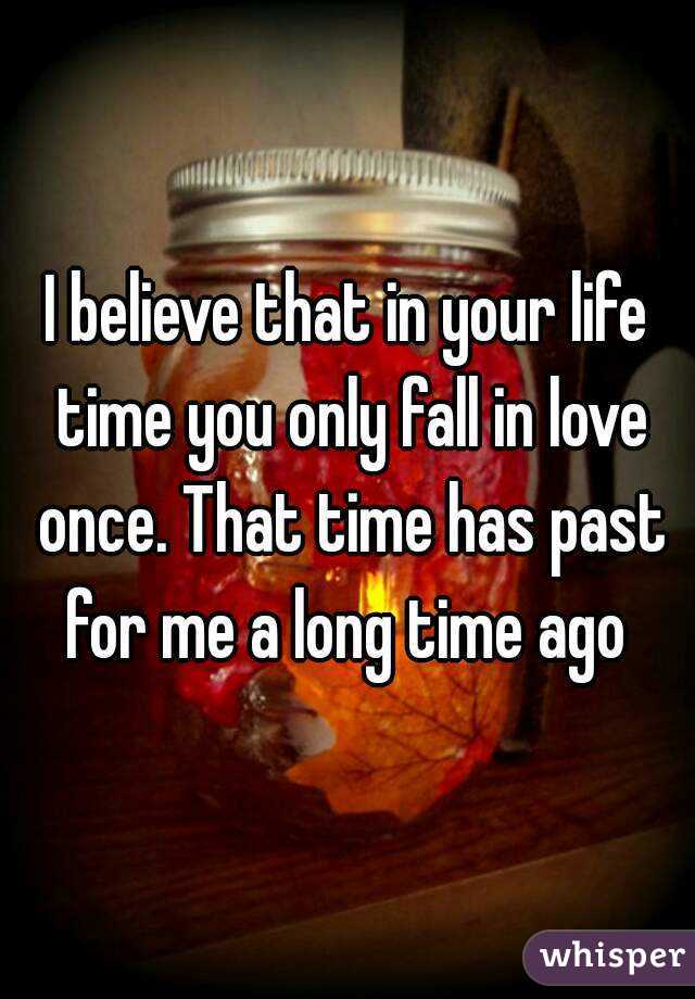 I believe that in your life time you only fall in love once. That time has past for me a long time ago 