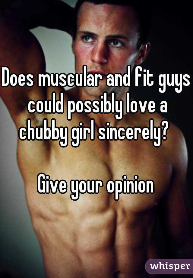 Does muscular and fit guys could possibly love a chubby girl sincerely?  

Give your opinion