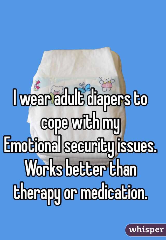 I wear adult diapers to cope with my 
Emotional security issues. Works better than therapy or medication. 